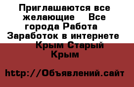 Приглашаются все желающие! - Все города Работа » Заработок в интернете   . Крым,Старый Крым